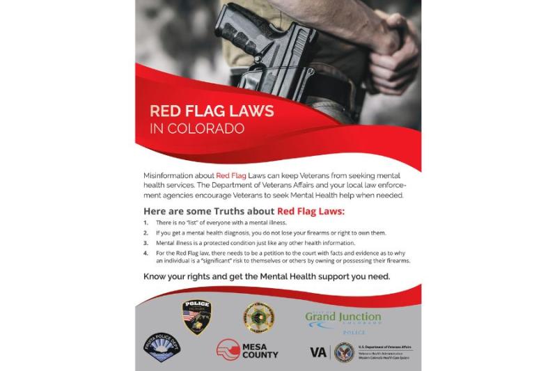 Red and white Red Flag Laws flyer reading, "Red Flag Laws in Colorado Misinformation about Red Flag Laws can keep veterans from seeking mental health services. The Department of Veterans Affairs and your local law enforcement agencies encourage veterans to seek mental health help when needed.   Here are some truths about Red Flag Laws: There is no "list" of everyone with a mental illness.  If you get a mental health diagnosis, you do not lose your firearms or right to own them.  Mental illness is a protecte